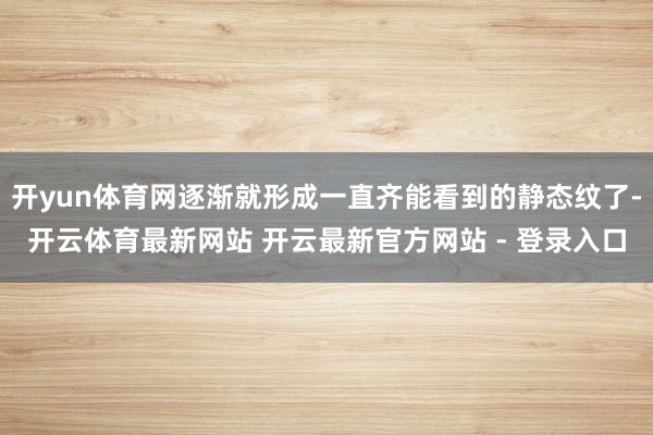 开yun体育网逐渐就形成一直齐能看到的静态纹了-开云体育最新网站 开云最新官方网站 - 登录入口