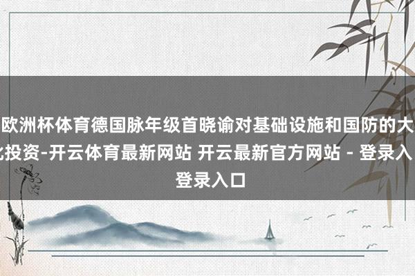 欧洲杯体育德国脉年级首晓谕对基础设施和国防的大批投资-开云体育最新网站 开云最新官方网站 - 登录入口