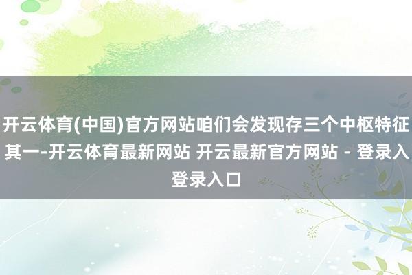 开云体育(中国)官方网站咱们会发现存三个中枢特征：其一-开云体育最新网站 开云最新官方网站 - 登录入口