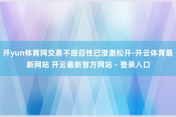 开yun体育网交易不细目性已澄澈松开-开云体育最新网站 开云最新官方网站 - 登录入口