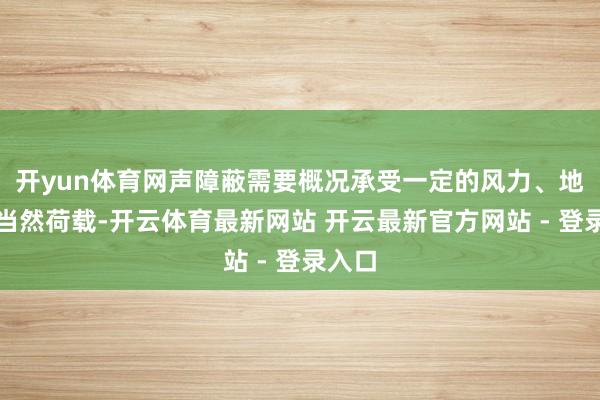 开yun体育网声障蔽需要概况承受一定的风力、地震等当然荷载-开云体育最新网站 开云最新官方网站 - 登录入口