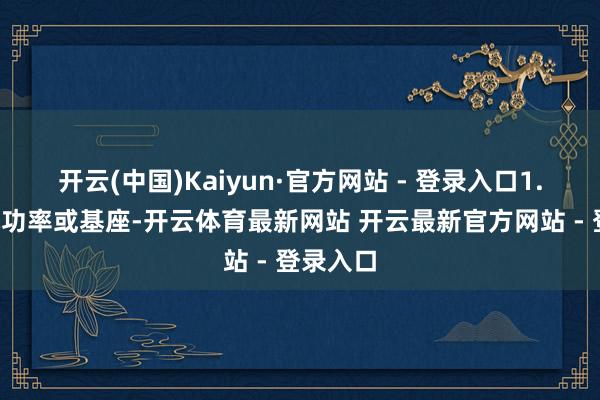 开云(中国)Kaiyun·官方网站 - 登录入口1.1为电机功率或基座-开云体育最新网站 开云最新官方网站 - 登录入口