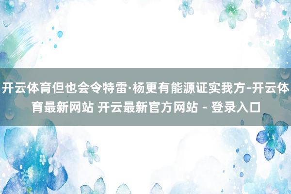 开云体育但也会令特雷·杨更有能源证实我方-开云体育最新网站 开云最新官方网站 - 登录入口