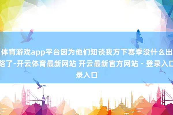 体育游戏app平台因为他们知谈我方下赛季没什么出路了-开云体育最新网站 开云最新官方网站 - 登录入口