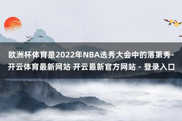 欧洲杯体育是2022年NBA选秀大会中的落第秀-开云体育最新网站 开云最新官方网站 - 登录入口