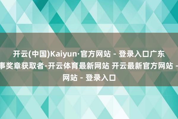 开云(中国)Kaiyun·官方网站 - 登录入口广东省五一干事奖章获取者-开云体育最新网站 开云最新官方网站 - 登录入口