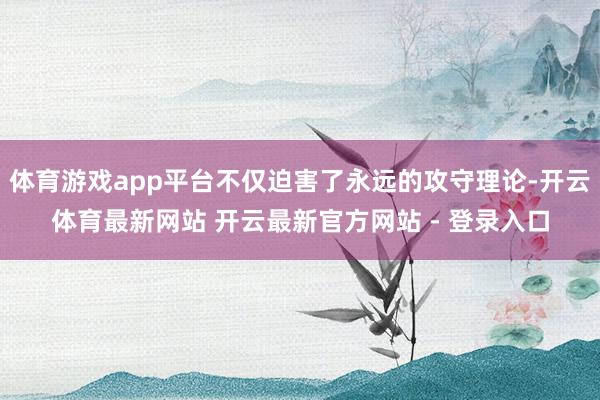 体育游戏app平台不仅迫害了永远的攻守理论-开云体育最新网站 开云最新官方网站 - 登录入口
