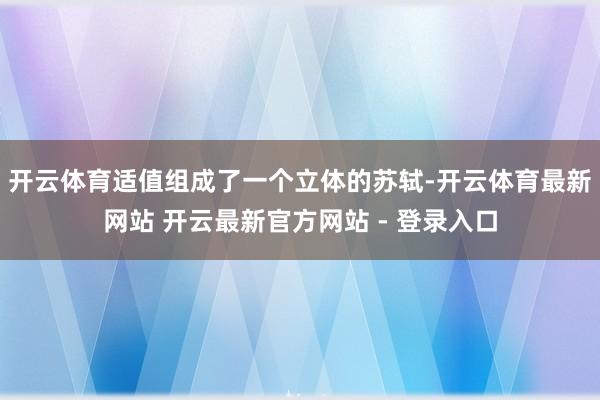 开云体育适值组成了一个立体的苏轼-开云体育最新网站 开云最新官方网站 - 登录入口