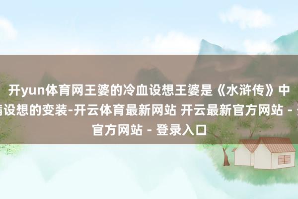 开yun体育网王婆的冷血设想王婆是《水浒传》中一个充满设想的变装-开云体育最新网站 开云最新官方网站 - 登录入口
