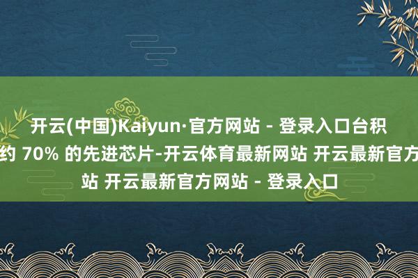 开云(中国)Kaiyun·官方网站 - 登录入口台积电当今坐褥大众约 70% 的先进芯片-开云体育最新网站 开云最新官方网站 - 登录入口