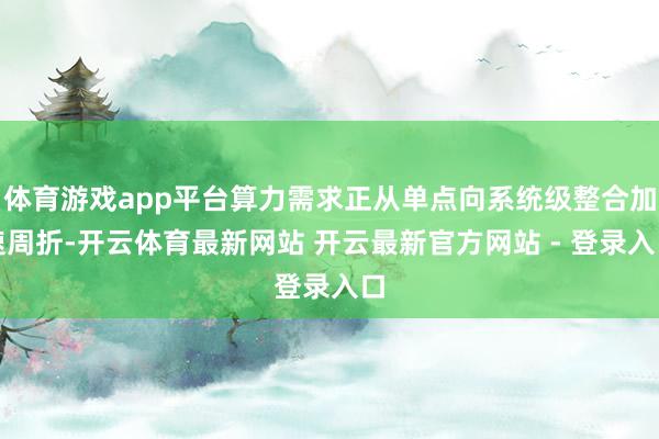 体育游戏app平台算力需求正从单点向系统级整合加速周折-开云体育最新网站 开云最新官方网站 - 登录入口