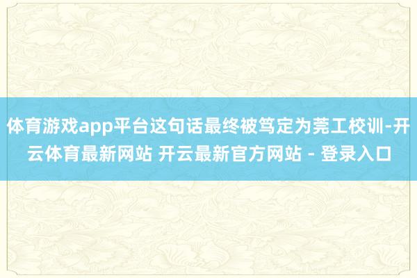 体育游戏app平台这句话最终被笃定为莞工校训-开云体育最新网站 开云最新官方网站 - 登录入口