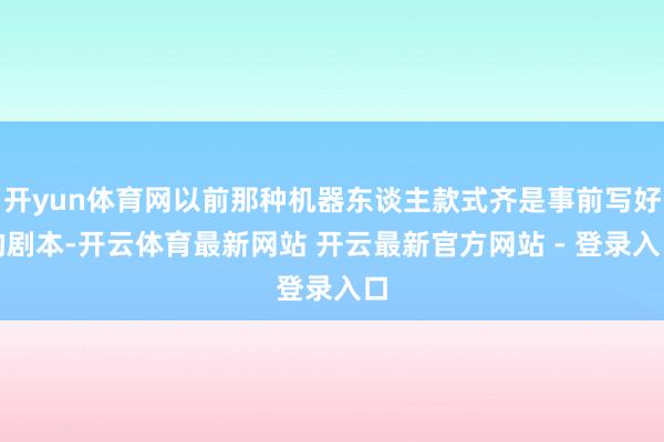 开yun体育网以前那种机器东谈主款式齐是事前写好的剧本-开云体育最新网站 开云最新官方网站 - 登录入口