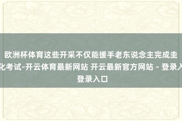 欧洲杯体育 这些开采不仅能援手老东说念主完成圭臬化考试-开云体育最新网站 开云最新官方网站 - 登录入口