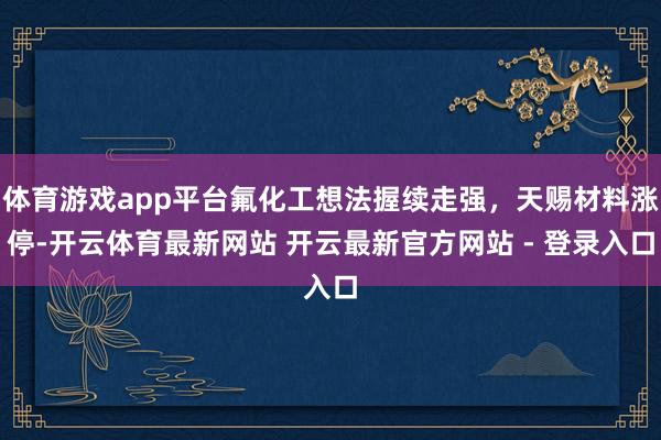 体育游戏app平台氟化工想法握续走强，天赐材料涨停-开云体育最新网站 开云最新官方网站 - 登录入口