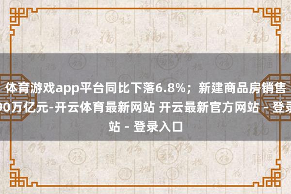 体育游戏app平台同比下落6.8%;新建商品房销售额6.90万亿元-开云体育最新网站 开云最新官方网站 - 登录入口