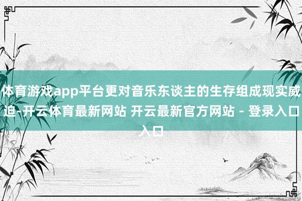 体育游戏app平台更对音乐东谈主的生存组成现实威迫-开云体育最新网站 开云最新官方网站 - 登录入口