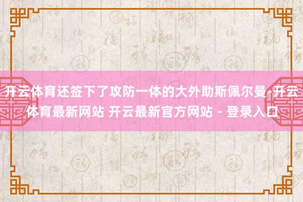 开云体育还签下了攻防一体的大外助斯佩尔曼-开云体育最新网站 开云最新官方网站 - 登录入口