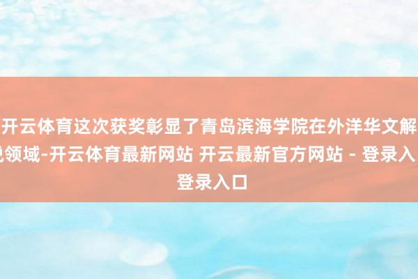 开云体育这次获奖彰显了青岛滨海学院在外洋华文解说领域-开云体育最新网站 开云最新官方网站 - 登录入口