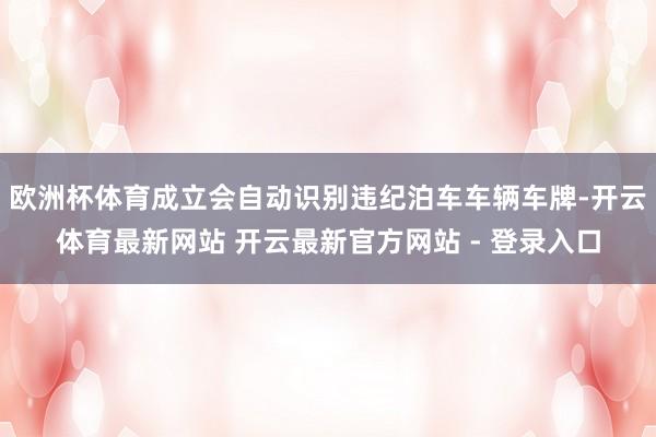 欧洲杯体育成立会自动识别违纪泊车车辆车牌-开云体育最新网站 开云最新官方网站 - 登录入口