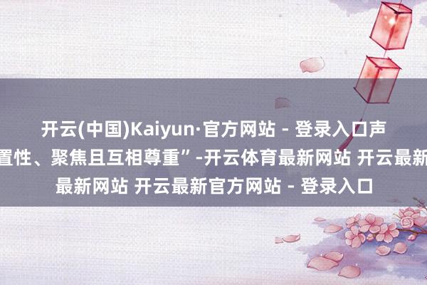 开云(中国)Kaiyun·官方网站 - 登录入口声明描述两边策动“配置性、聚焦且互相尊重”-开云体育最新网站 开云最新官方网站 - 登录入口