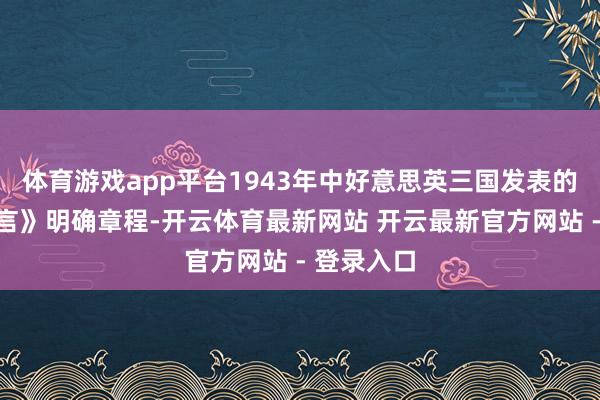 体育游戏app平台1943年中好意思英三国发表的《开罗宣言》明确章程-开云体育最新网站 开云最新官方网站 - 登录入口