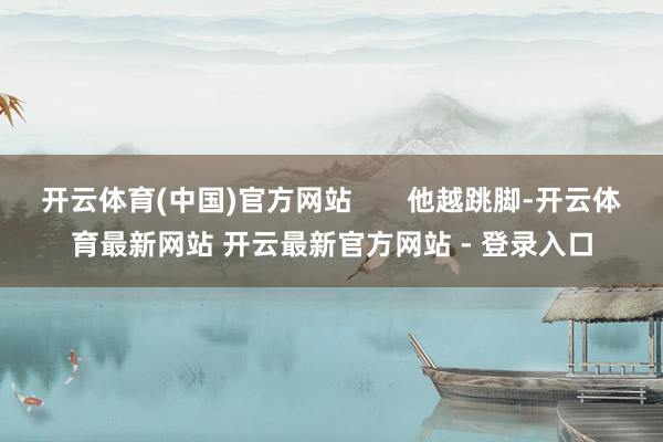 开云体育(中国)官方网站       他越跳脚-开云体育最新网站 开云最新官方网站 - 登录入口