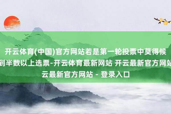 开云体育(中国)官方网站若是第一轮投票中莫得候选东谈主得到半数以上选票-开云体育最新网站 开云最新官方网站 - 登录入口