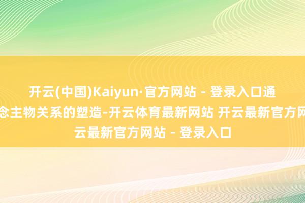 开云(中国)Kaiyun·官方网站 - 登录入口通过对几组东说念主物关系的塑造-开云体育最新网站 开云最新官方网站 - 登录入口