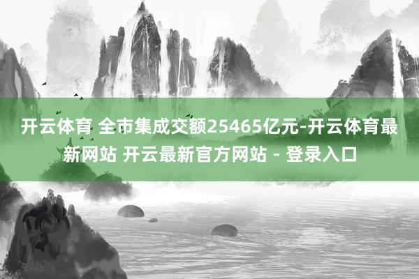 开云体育 全市集成交额25465亿元-开云体育最新网站 开云最新官方网站 - 登录入口