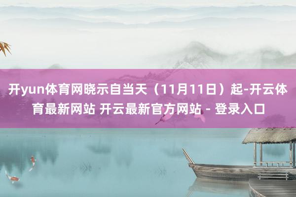 开yun体育网晓示自当天（11月11日）起-开云体育最新网站 开云最新官方网站 - 登录入口