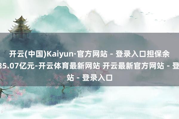开云(中国)Kaiyun·官方网站 - 登录入口担保余额为485.07亿元-开云体育最新网站 开云最新官方网站 - 登录入口