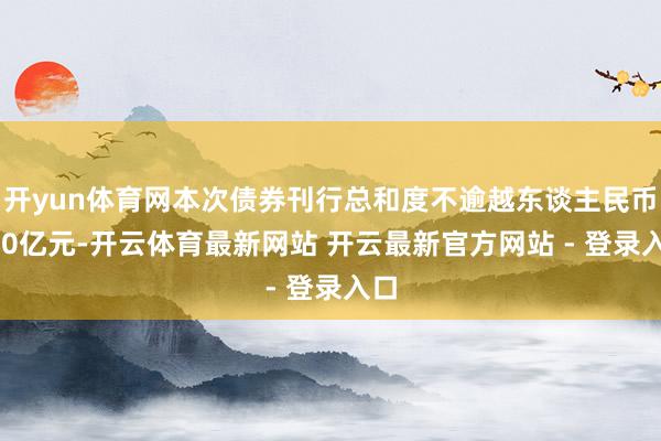 开yun体育网本次债券刊行总和度不逾越东谈主民币400亿元-开云体育最新网站 开云最新官方网站 - 登录入口