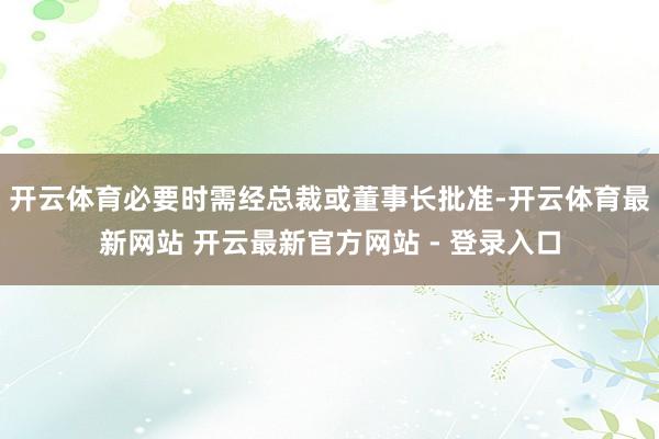 开云体育必要时需经总裁或董事长批准-开云体育最新网站 开云最新官方网站 - 登录入口