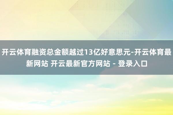 开云体育融资总金额越过13亿好意思元-开云体育最新网站 开云最新官方网站 - 登录入口