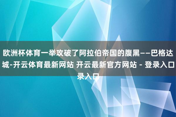 欧洲杯体育一举攻破了阿拉伯帝国的腹黑——巴格达城-开云体育最新网站 开云最新官方网站 - 登录入口