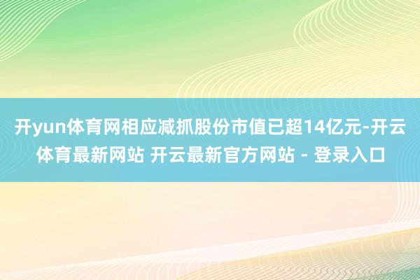 开yun体育网相应减抓股份市值已超14亿元-开云体育最新网站 开云最新官方网站 - 登录入口