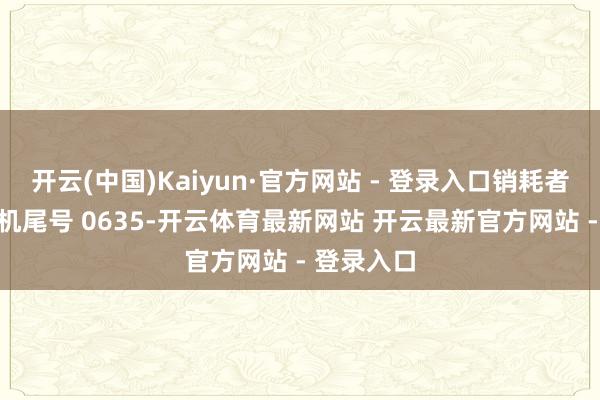 开云(中国)Kaiyun·官方网站 - 登录入口销耗者贾**(手机尾号 0635-开云体育最新网站 开云最新官方网站 - 登录入口