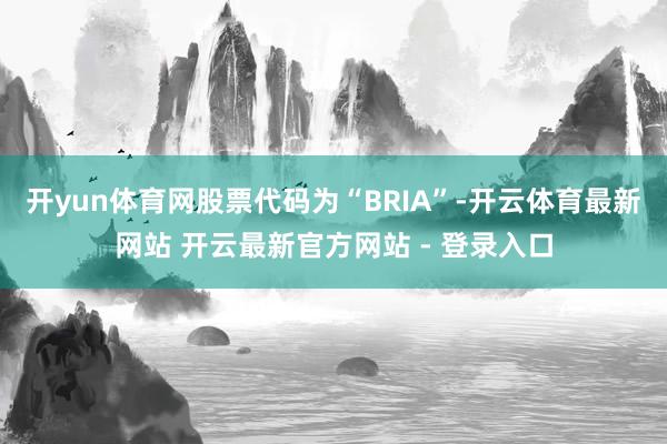 开yun体育网股票代码为“BRIA”-开云体育最新网站 开云最新官方网站 - 登录入口