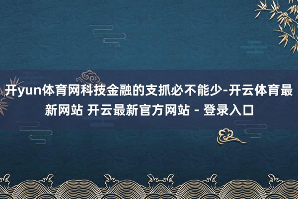 开yun体育网科技金融的支抓必不能少-开云体育最新网站 开云最新官方网站 - 登录入口