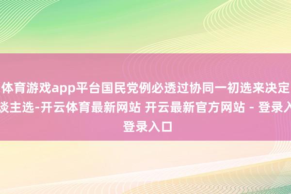 体育游戏app平台国民党例必透过协同一初选来决定东谈主选-开云体育最新网站 开云最新官方网站 - 登录入口