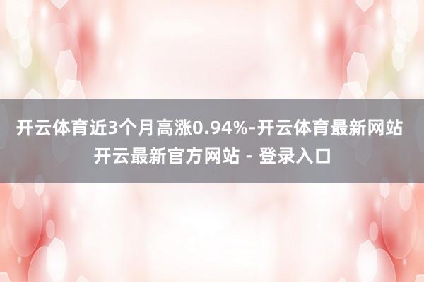 开云体育近3个月高涨0.94%-开云体育最新网站 开云最新官方网站 - 登录入口