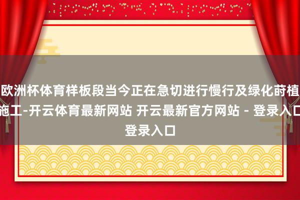欧洲杯体育样板段当今正在急切进行慢行及绿化莳植施工-开云体育最新网站 开云最新官方网站 - 登录入口
