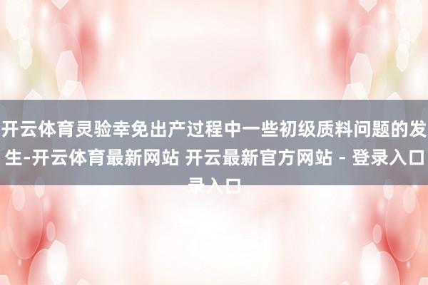 开云体育灵验幸免出产过程中一些初级质料问题的发生-开云体育最新网站 开云最新官方网站 - 登录入口