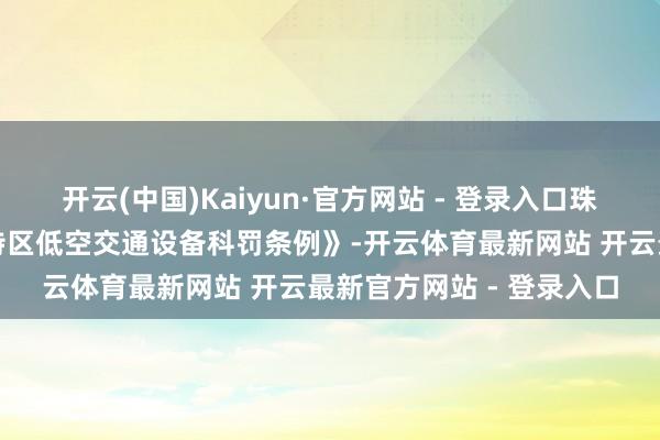 开云(中国)Kaiyun·官方网站 - 登录入口珠海市通过了《珠海经济特区低空交通设备科罚条例》-开云体育最新网站 开云最新官方网站 - 登录入口