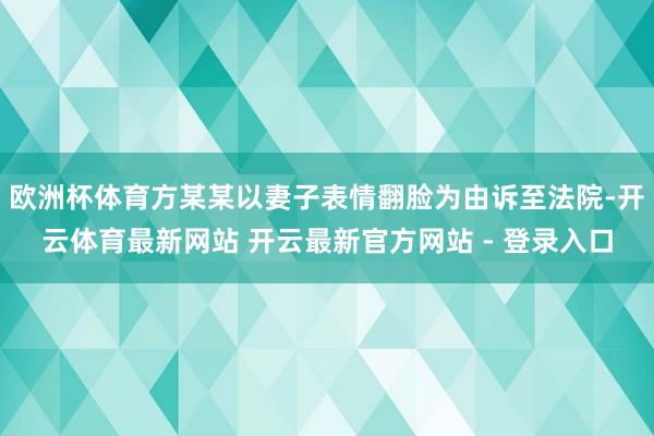 欧洲杯体育方某某以妻子表情翻脸为由诉至法院-开云体育最新网站 开云最新官方网站 - 登录入口