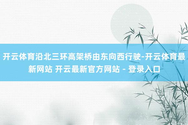 开云体育沿北三环高架桥由东向西行驶-开云体育最新网站 开云最新官方网站 - 登录入口