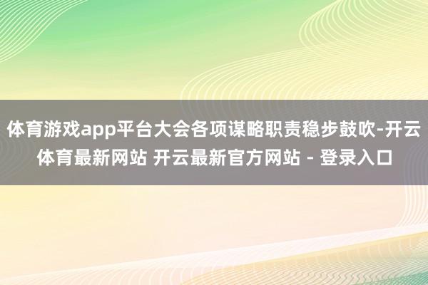 体育游戏app平台大会各项谋略职责稳步鼓吹-开云体育最新网站 开云最新官方网站 - 登录入口