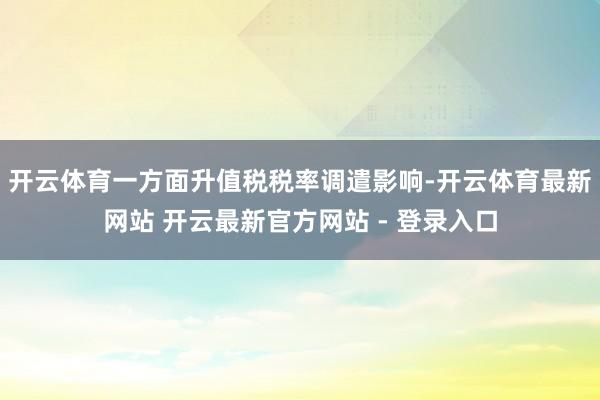 开云体育一方面升值税税率调遣影响-开云体育最新网站 开云最新官方网站 - 登录入口