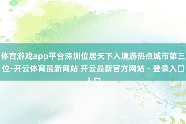 体育游戏app平台深圳位居天下入境游热点城市第三位-开云体育最新网站 开云最新官方网站 - 登录入口